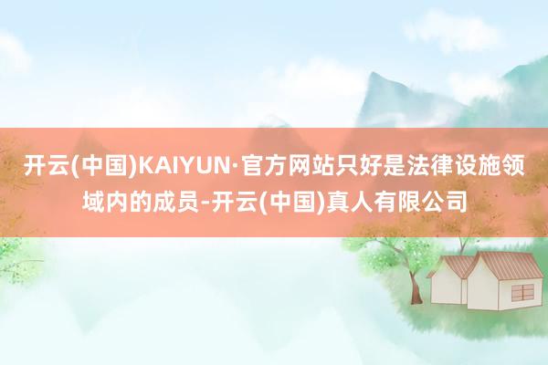 开云(中国)KAIYUN·官方网站只好是法律设施领域内的成员-开云(中国)真人有限公司