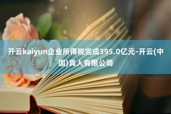 开云kaiyun企业所得税完成395.0亿元-开云(中国)真人有限公司