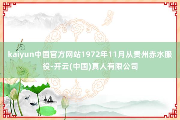 kaiyun中国官方网站1972年11月从贵州赤水服役-开云(中国)真人有限公司