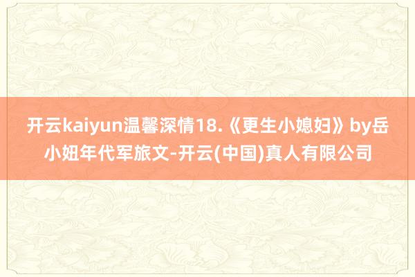 开云kaiyun温馨深情18.《更生小媳妇》by岳小妞年代军旅文-开云(中国)真人有限公司