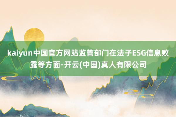 kaiyun中国官方网站监管部门在法子ESG信息败露等方面-开云(中国)真人有限公司