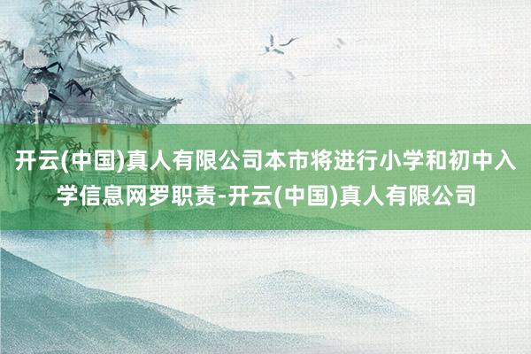 开云(中国)真人有限公司本市将进行小学和初中入学信息网罗职责-开云(中国)真人有限公司