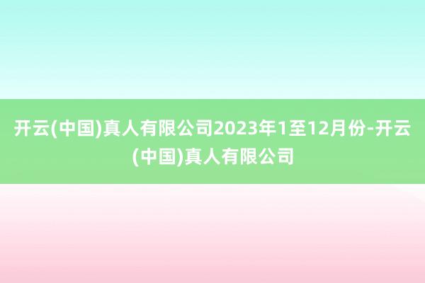 开云(中国)真人有限公司2023年1至12月份-开云(中国)真人有限公司