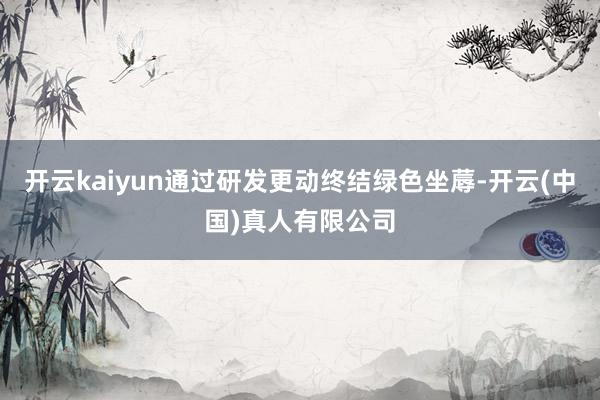 开云kaiyun通过研发更动终结绿色坐蓐-开云(中国)真人有限公司