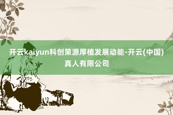 开云kaiyun科创策源厚植发展动能-开云(中国)真人有限公司