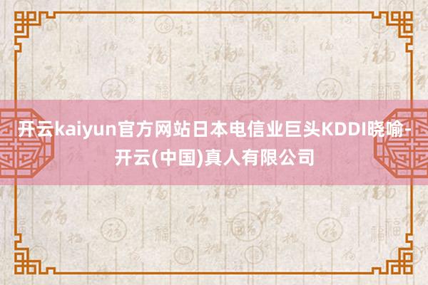 开云kaiyun官方网站日本电信业巨头KDDI晓喻-开云(中国)真人有限公司