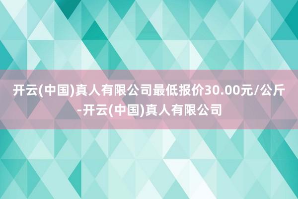 开云(中国)真人有限公司最低报价30.00元/公斤-开云(中国)真人有限公司