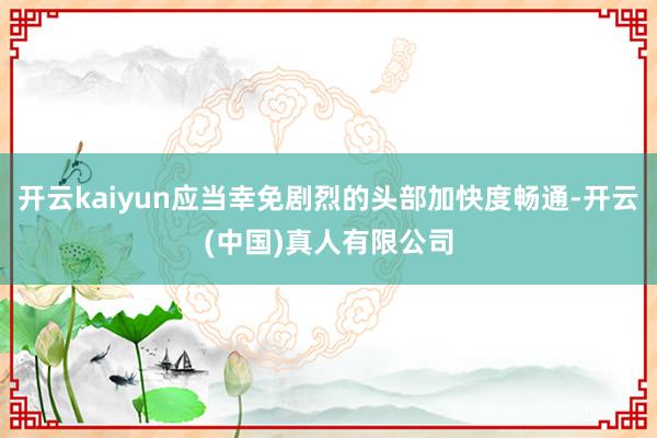 开云kaiyun应当幸免剧烈的头部加快度畅通-开云(中国)真人有限公司