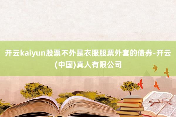 开云kaiyun股票不外是衣服股票外套的债券-开云(中国)真人有限公司