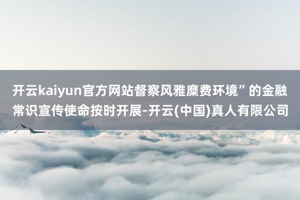 开云kaiyun官方网站督察风雅糜费环境”的金融常识宣传使命按时开展-开云(中国)真人有限公司