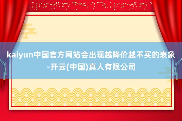 kaiyun中国官方网站会出现越降价越不买的表象-开云(中国)真人有限公司