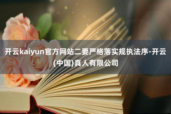 开云kaiyun官方网站二要严格落实规执法序-开云(中国)真人有限公司