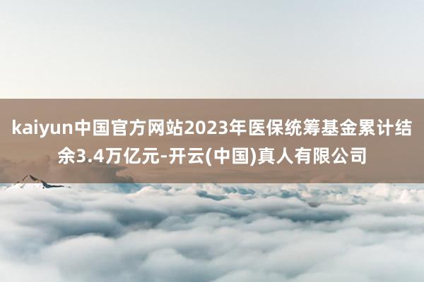 kaiyun中国官方网站2023年医保统筹基金累计结余3.4万亿元-开云(中国)真人有限公司