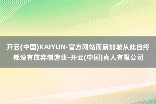 开云(中国)KAIYUN·官方网站而新加坡从此自终都没有放弃制造业-开云(中国)真人有限公司