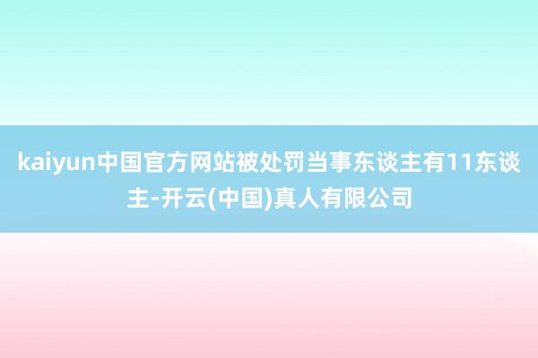 kaiyun中国官方网站被处罚当事东谈主有11东谈主-开云(中国)真人有限公司