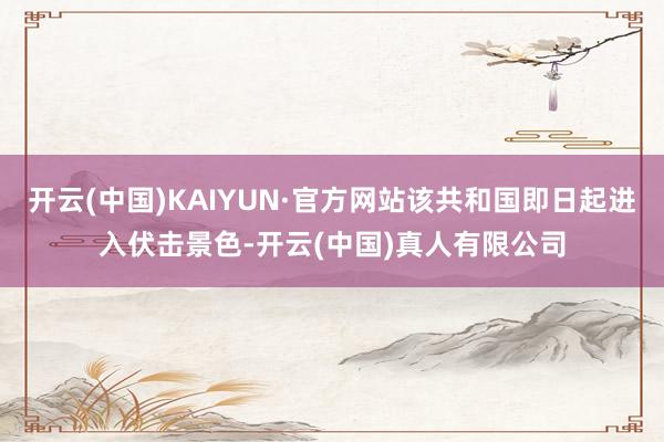 开云(中国)KAIYUN·官方网站该共和国即日起进入伏击景色-开云(中国)真人有限公司