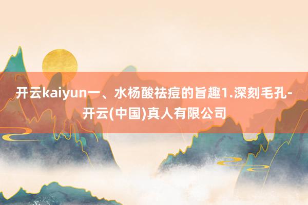 开云kaiyun一、水杨酸祛痘的旨趣1.深刻毛孔-开云(中国)真人有限公司