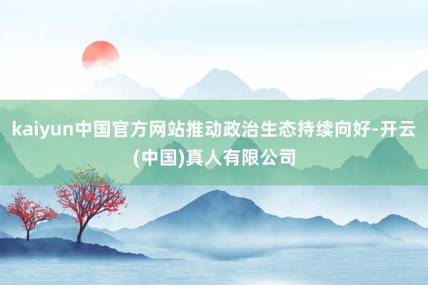 kaiyun中国官方网站推动政治生态持续向好-开云(中国)真人有限公司