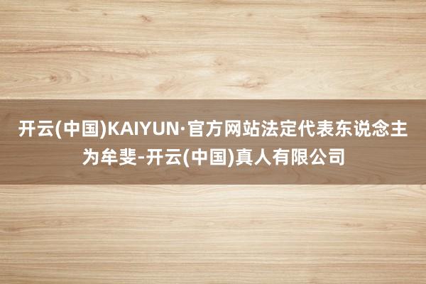 开云(中国)KAIYUN·官方网站法定代表东说念主为牟斐-开云(中国)真人有限公司