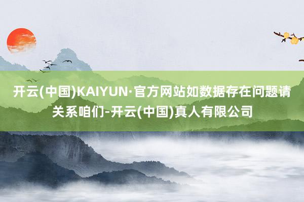 开云(中国)KAIYUN·官方网站如数据存在问题请关系咱们-开云(中国)真人有限公司