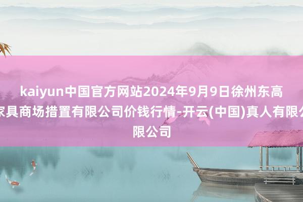 kaiyun中国官方网站2024年9月9日徐州东高农家具商场措置有限公司价钱行情-开云(中国)真人有限公司