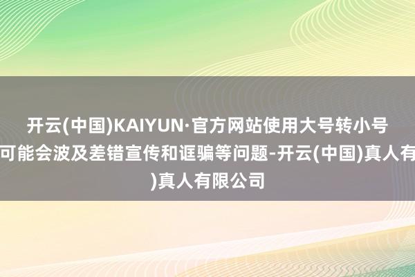 开云(中国)KAIYUN·官方网站使用大号转小号等时候可能会波及差错宣传和诓骗等问题-开云(中国)真人有限公司