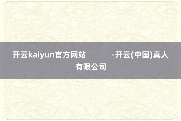 开云kaiyun官方网站            -开云(中国)真人有限公司