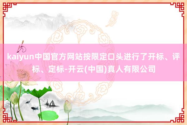 kaiyun中国官方网站按限定口头进行了开标、评标、定标-开云(中国)真人有限公司