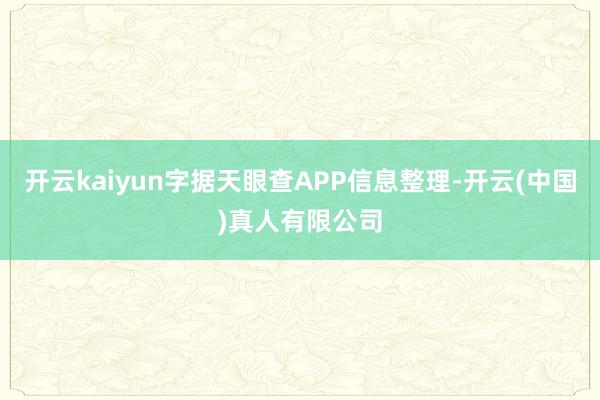 开云kaiyun字据天眼查APP信息整理-开云(中国)真人有限公司