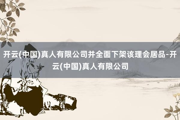 开云(中国)真人有限公司并全面下架该理会居品-开云(中国)真人有限公司