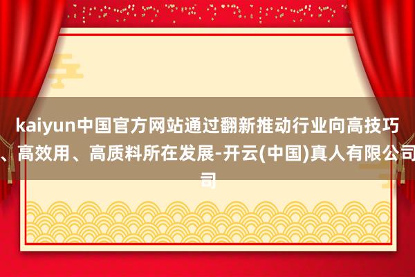 kaiyun中国官方网站通过翻新推动行业向高技巧、高效用、高质料所在发展-开云(中国)真人有限公司