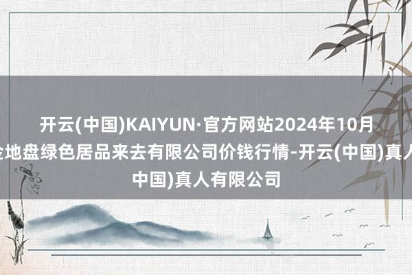 开云(中国)KAIYUN·官方网站2024年10月2日遵义金地盘绿色居品来去有限公司价钱行情-开云(中国)真人有限公司