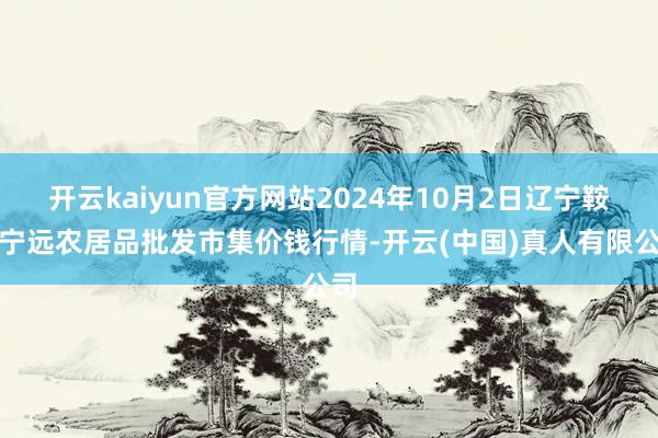 开云kaiyun官方网站2024年10月2日辽宁鞍山宁远农居品批发市集价钱行情-开云(中国)真人有限公司