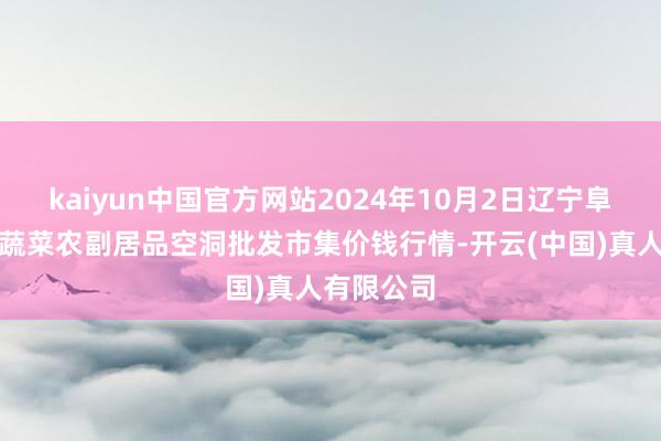 kaiyun中国官方网站2024年10月2日辽宁阜新市瑞轩蔬菜农副居品空洞批发市集价钱行情-开云(中国)真人有限公司