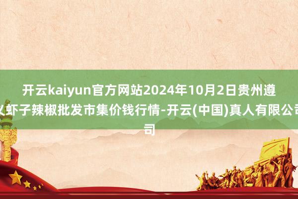 开云kaiyun官方网站2024年10月2日贵州遵义虾子辣椒批发市集价钱行情-开云(中国)真人有限公司