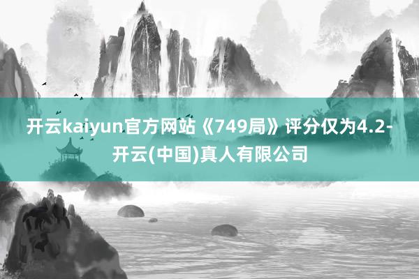 开云kaiyun官方网站《749局》评分仅为4.2-开云(中国)真人有限公司