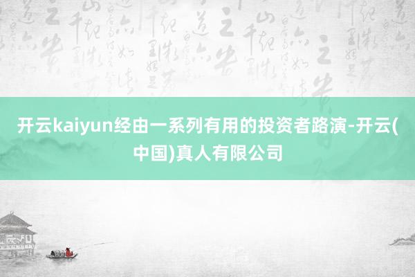 开云kaiyun经由一系列有用的投资者路演-开云(中国)真人有限公司