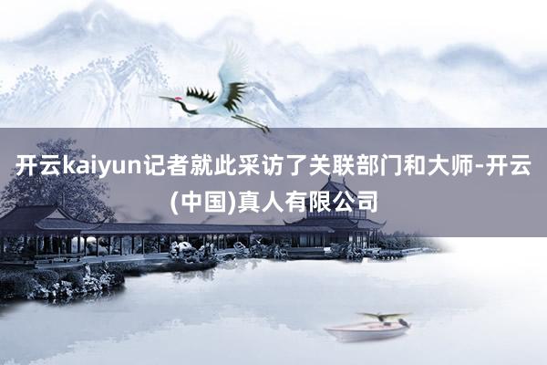 开云kaiyun记者就此采访了关联部门和大师-开云(中国)真人有限公司