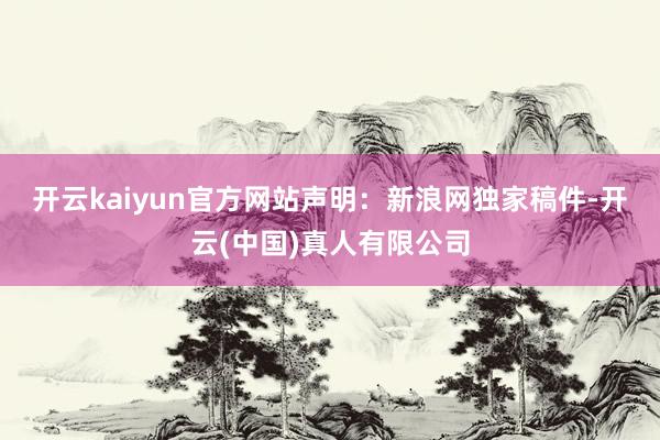 开云kaiyun官方网站　　声明：新浪网独家稿件-开云(中国)真人有限公司