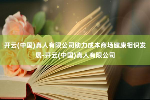 开云(中国)真人有限公司助力成本商场健康相识发展-开云(中国)真人有限公司