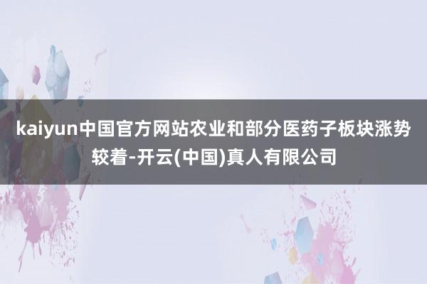 kaiyun中国官方网站农业和部分医药子板块涨势较着-开云(中国)真人有限公司