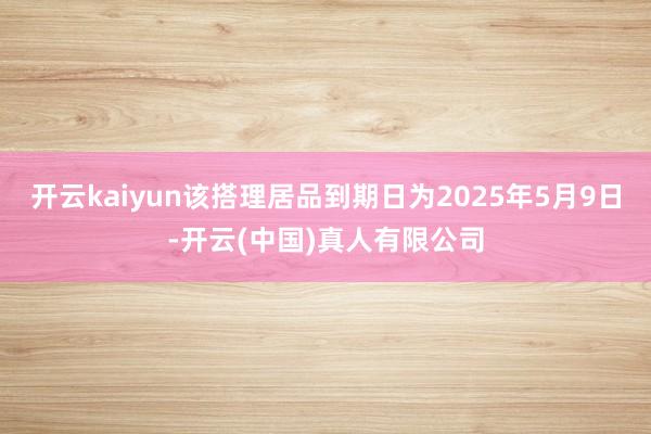 开云kaiyun该搭理居品到期日为2025年5月9日-开云(中国)真人有限公司