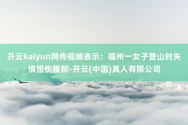 开云kaiyun网传视频表示：福州一女子登山时失慎扭伤腰部-开云(中国)真人有限公司