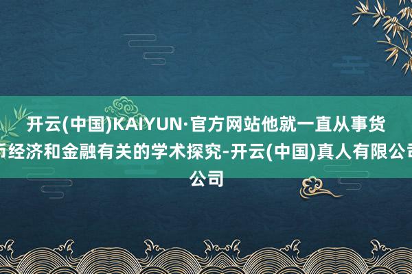 开云(中国)KAIYUN·官方网站他就一直从事货币经济和金融有关的学术探究-开云(中国)真人有限公司