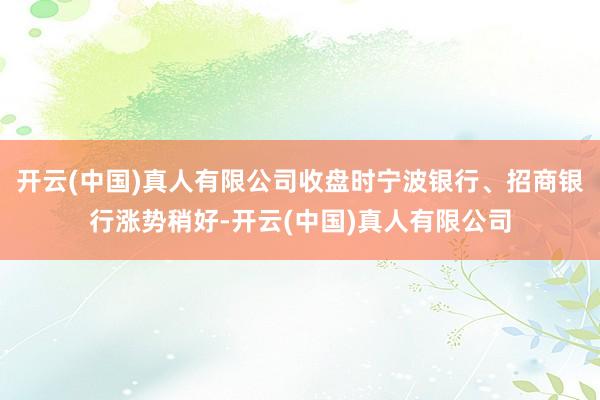 开云(中国)真人有限公司收盘时宁波银行、招商银行涨势稍好-开云(中国)真人有限公司