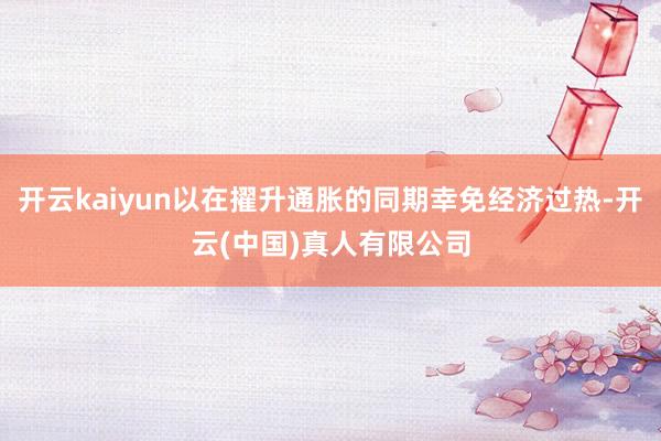 开云kaiyun以在擢升通胀的同期幸免经济过热-开云(中国)真人有限公司