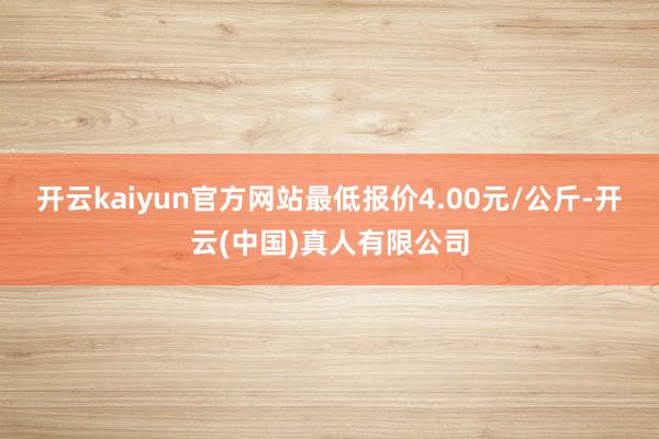 开云kaiyun官方网站最低报价4.00元/公斤-开云(中国)真人有限公司