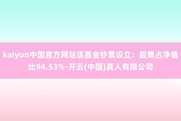 kaiyun中国官方网站该基金钞票设立：股票占净值比94.53%-开云(中国)真人有限公司