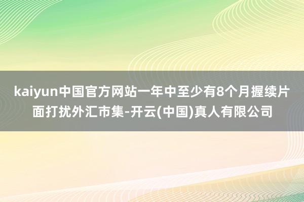 kaiyun中国官方网站一年中至少有8个月握续片面打扰外汇市集-开云(中国)真人有限公司