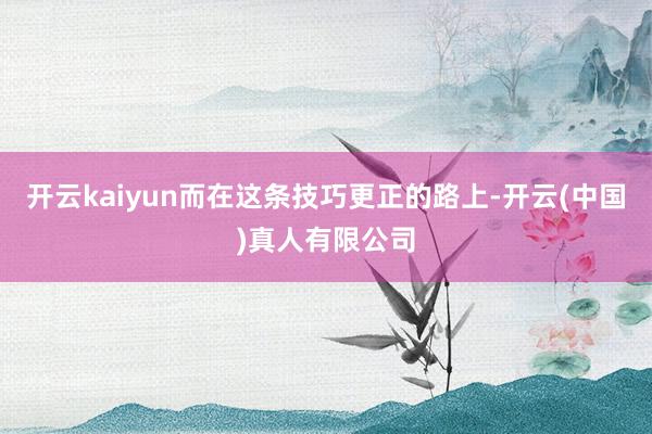 开云kaiyun而在这条技巧更正的路上-开云(中国)真人有限公司